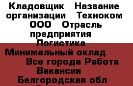 Кладовщик › Название организации ­ Техноком, ООО › Отрасль предприятия ­ Логистика › Минимальный оклад ­ 35 000 - Все города Работа » Вакансии   . Белгородская обл.,Белгород г.